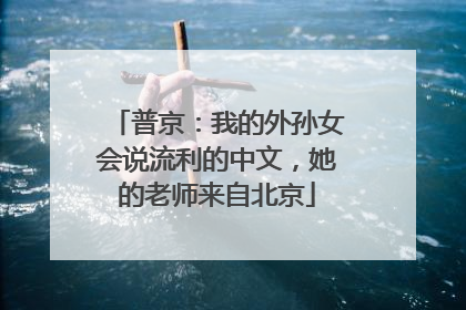 普京：我的外孙女会说流利的中文，她的老师来自北京